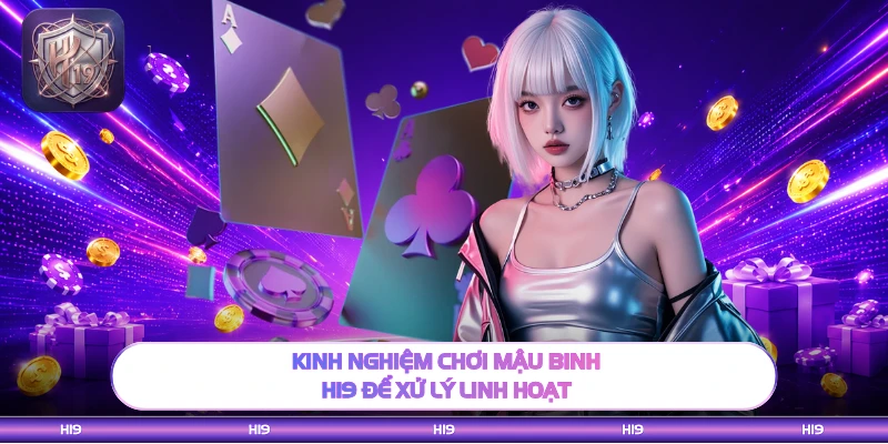 Kinh nghiệm chơi Mậu Binh H19 để xử lý linh hoạt
