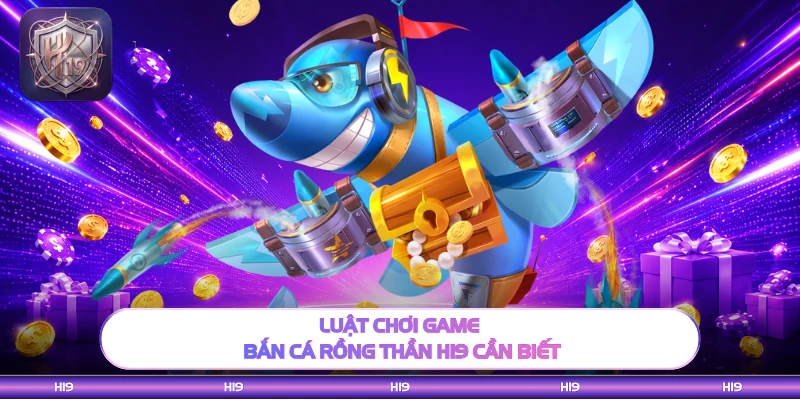Luật chơi game bắn cá rồng thần H19 cần biết