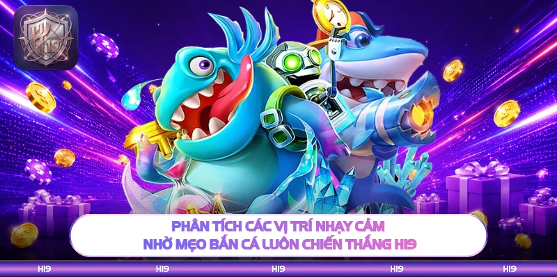 Phân tích các vị trí nhạy cảm nhờ mẹo bắn cá luôn chiến thắng H19
