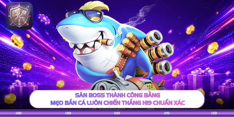 Săn boss thành công bằng mẹo bắn cá luôn chiến thắng H19 chuẩn xác